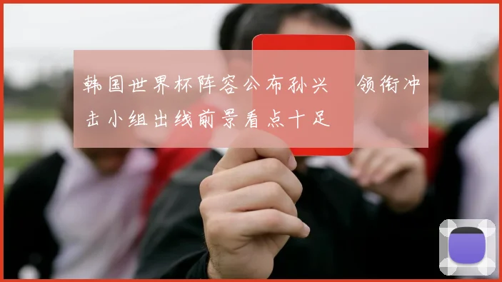韩国世界杯阵容公布孙兴慜领衔冲击小组出线前景看点十足
