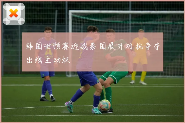 韩国世预赛迎战泰国展开对抗争夺出线主动权