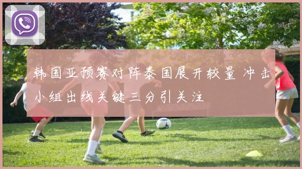 韩国亚预赛对阵泰国展开较量 冲击小组出线关键三分引关注