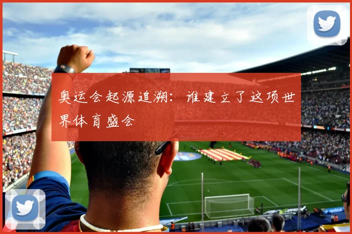 奥运会起源追溯:谁建立了这项世界体育盛会