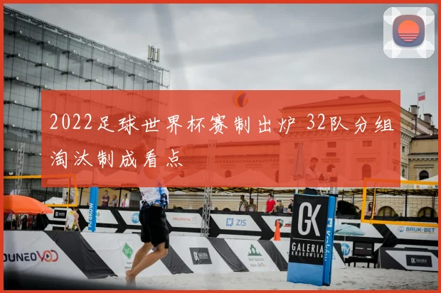 2022足球世界杯赛制出炉 32队分组淘汰制成看点