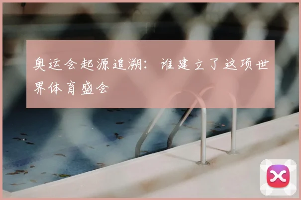 奥运会起源追溯:谁建立了这项世界体育盛会