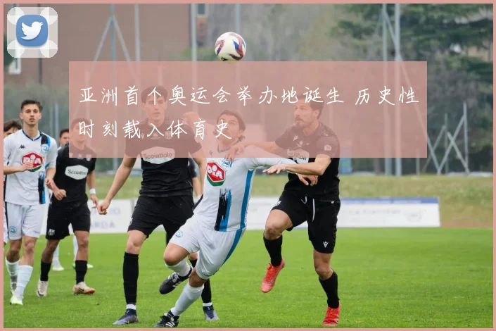 亚洲首个奥运会举办地诞生 历史性时刻载入体育史