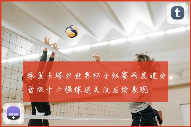韩国卡塔尔世界杯小组赛两度追分晋级十六强球迷关注后续表现