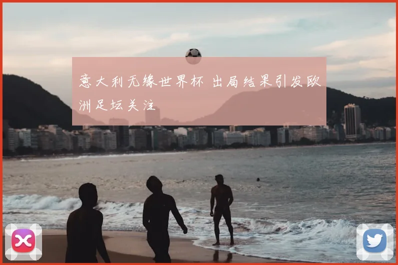 意大利无缘世界杯 出局结果引发欧洲足坛关注