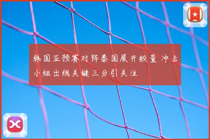 韩国亚预赛对阵泰国展开较量 冲击小组出线关键三分引关注