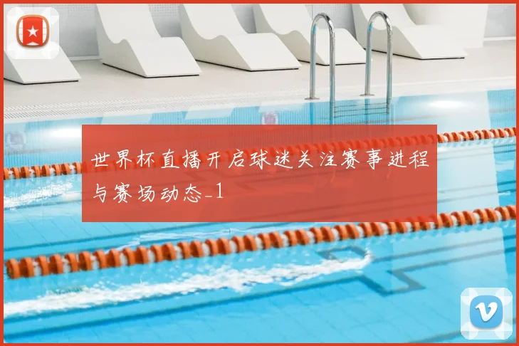 世界杯直播开启球迷关注赛事进程与赛场动态_1