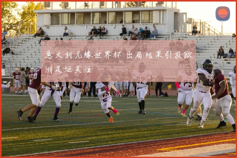 意大利无缘世界杯 出局结果引发欧洲足坛关注