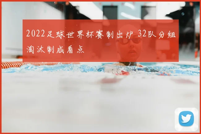 2022足球世界杯赛制出炉 32队分组淘汰制成看点
