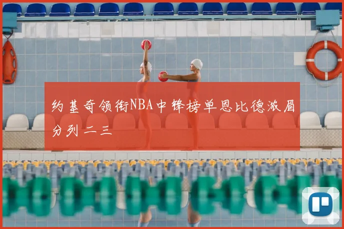 约基奇领衔NBA中锋榜单恩比德浓眉分列二三