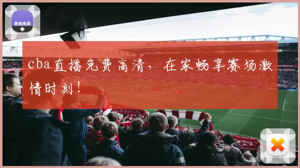 cba直播免费高清，在家畅享赛场激情时刻！
