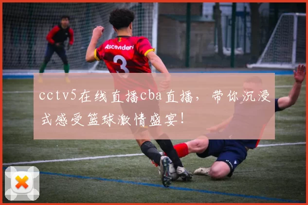 cctv5在线直播cba直播，带你沉浸式感受篮球激情盛宴！