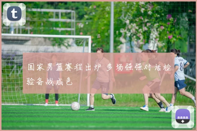 国家男篮赛程出炉 多场强强对话检验备战成色