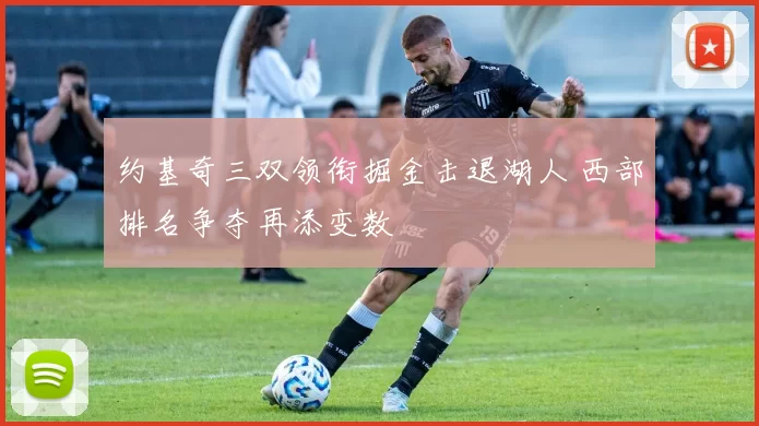 约基奇三双领衔掘金击退湖人 西部排名争夺再添变数