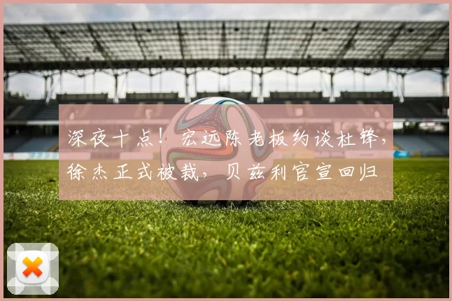 深夜十点！宏远陈老板约谈杜锋，徐杰正式被裁，贝兹利官宣回归