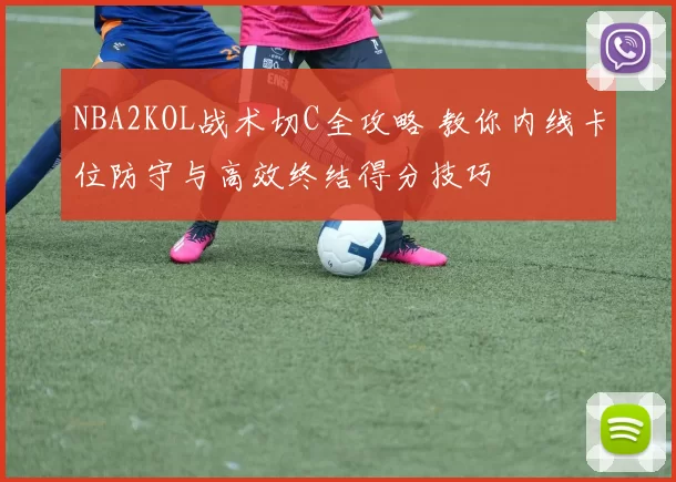 NBA2KOL战术切C全攻略 教你内线卡位防守与高效终结得分技巧