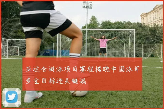 亚运会游泳项目赛程揭晓中国泳军多金目标迎关键战