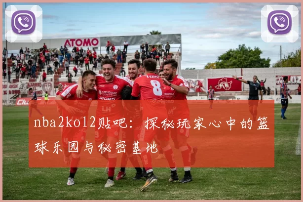 nba2kol2贴吧：探秘玩家心中的篮球乐园与秘密基地