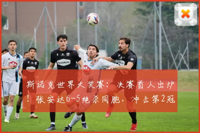 斯诺克世界大奖赛：决赛首人出炉！张安达6-5绝杀同胞，冲击第2冠