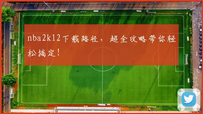 nba2k12下载路径，超全攻略带你轻松搞定！