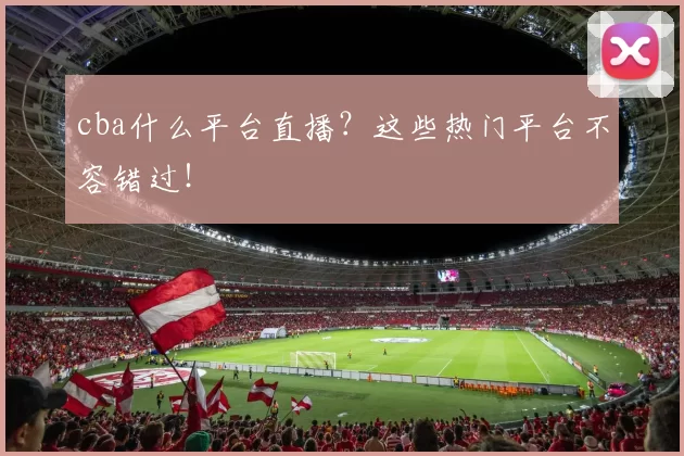 cba什么平台直播？这些热门平台不容错过！