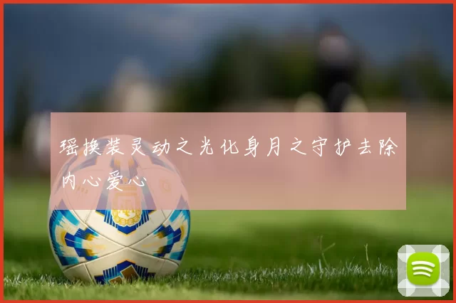 瑶换装灵动之光化身月之守护去除内心爱心