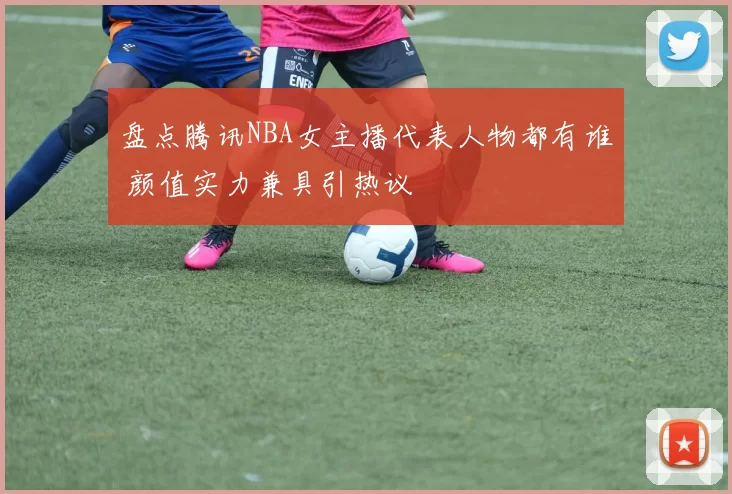 盘点腾讯NBA女主播代表人物都有谁 颜值实力兼具引热议