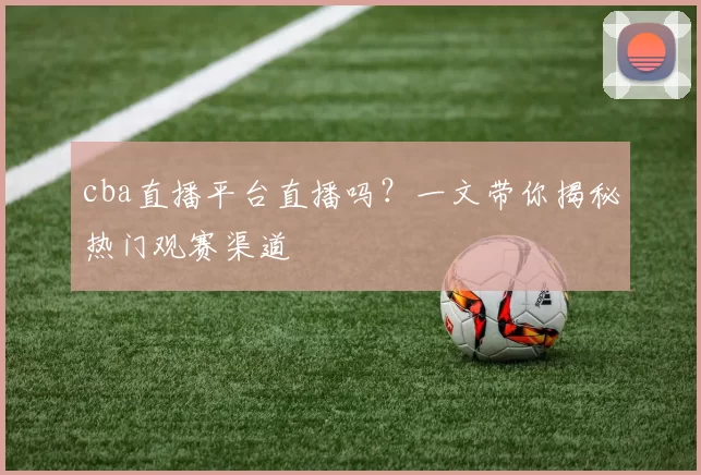 cba直播平台直播吗？一文带你揭秘热门观赛渠道
