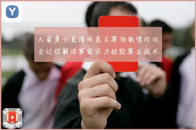 火箭勇士直播间直击赛场激情对攻全过程解读赛前实力检验赛后战术洞