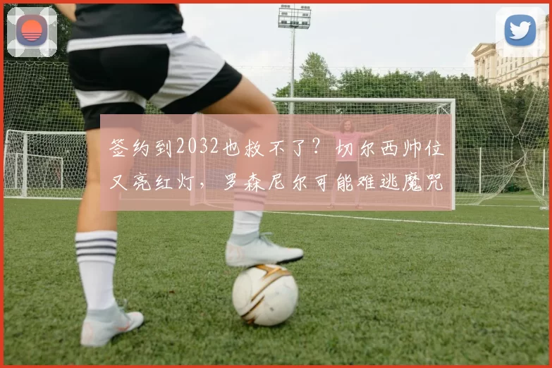 签约到2032也救不了？切尔西帅位又亮红灯，罗森尼尔可能难逃魔咒_马雷斯卡_欧冠_阿森纳