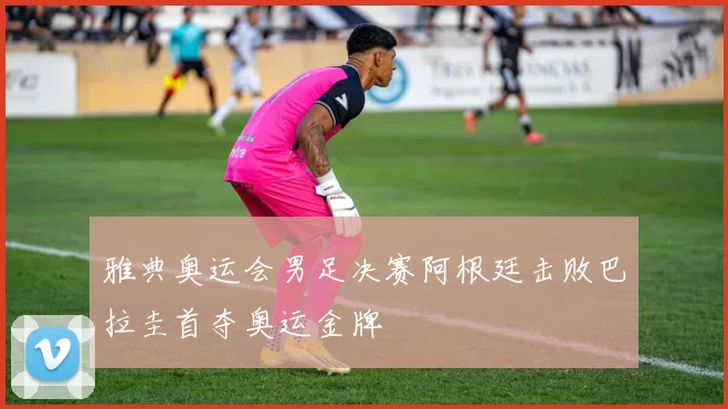 雅典奥运会男足决赛阿根廷击败巴拉圭首夺奥运金牌