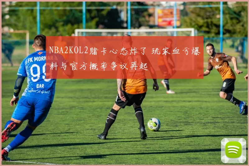 NBA2KOL2赌卡心态炸了 玩家血亏爆料与官方概率争议再起