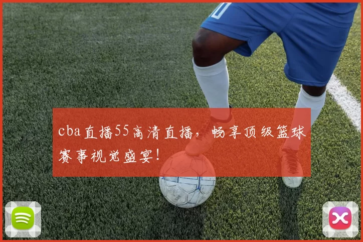 cba直播55高清直播，畅享顶级篮球赛事视觉盛宴！