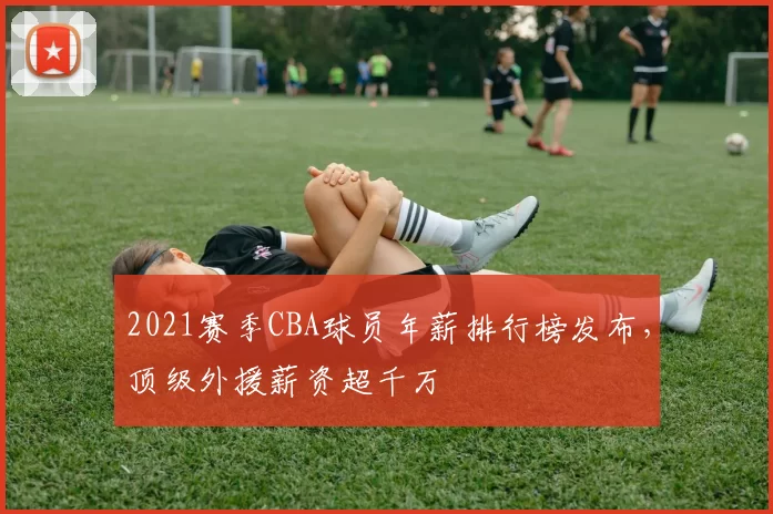 2021赛季CBA球员年薪排行榜发布，顶级外援薪资超千万