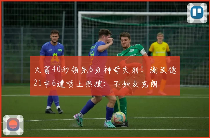 火箭40秒领先6分神奇失利！谢泼德21中6遭喷上热搜：不如麦克朗