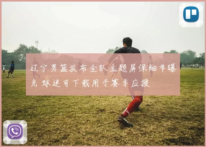 辽宁男篮发布全队主题屏保细节曝光 球迷可下载用于赛季应援