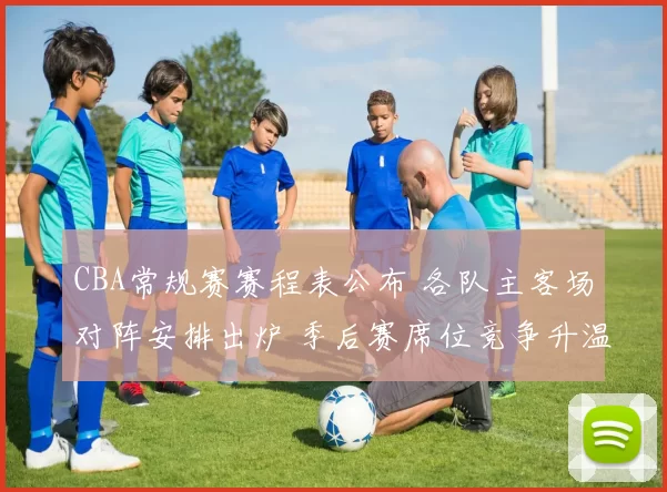 CBA常规赛赛程表公布 各队主客场对阵安排出炉 季后赛席位竞争升温