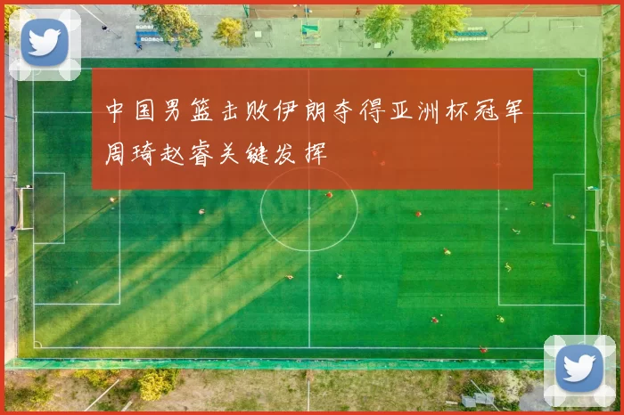 中国男篮击败伊朗夺得亚洲杯冠军周琦赵睿关键发挥