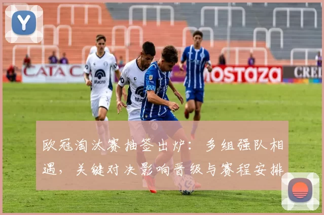 欧冠淘汰赛抽签出炉：多组强队相遇，关键对决影响晋级与赛程安排