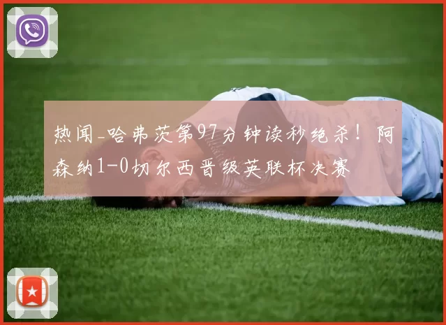 热闻_哈弗茨第97分钟读秒绝杀！阿森纳1-0切尔西晋级英联杯决赛