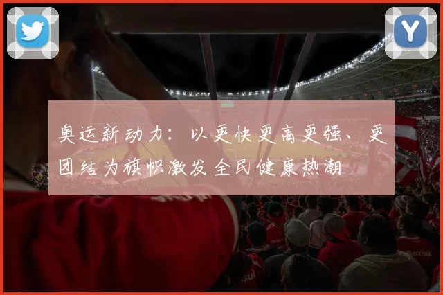 奥运新动力：以更快更高更强、更团结为旗帜激发全民健康热潮