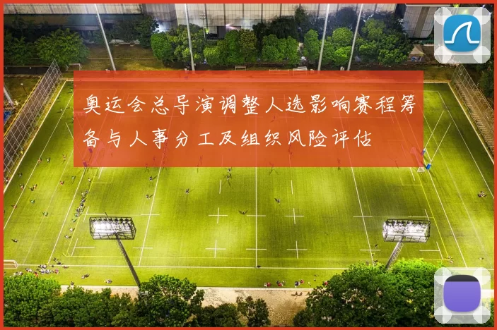 奥运会总导演调整人选影响赛程筹备与人事分工及组织风险评估