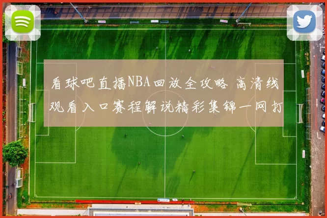 看球吧直播NBA回放全攻略 高清线观看入口赛程解说精彩集锦一网打尽