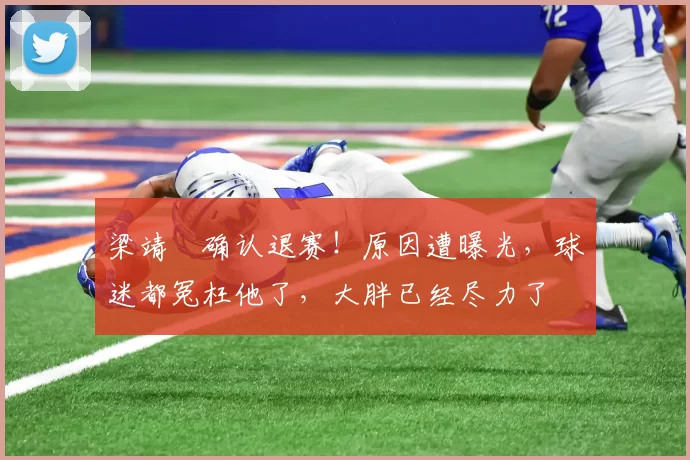 梁靖崑确认退赛！原因遭曝光，球迷都冤枉他了，大胖已经尽力了