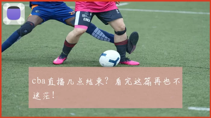 cba直播几点结束？看完这篇再也不迷茫！