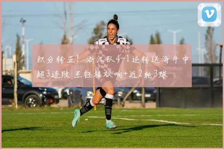 积分转正！浙江队4-1逆转送海牛中超3连败 王钰栋双响+近2轮3球