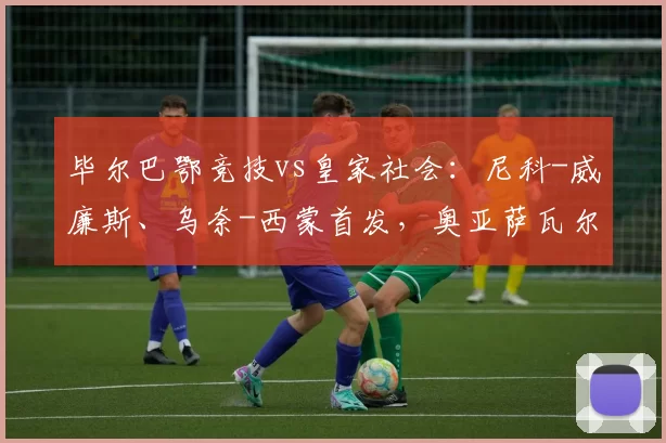 毕尔巴鄂竞技vs皇家社会：尼科-威廉斯、乌奈-西蒙首发，奥亚萨瓦尔、贡萨洛-格德斯出战