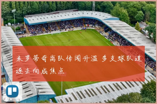 米罗蒂奇离队传闻升温 多支球队追逐去向成焦点