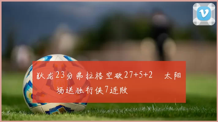 狄龙23分弗拉格空砍27+5+2 太阳主场送独行侠7连败