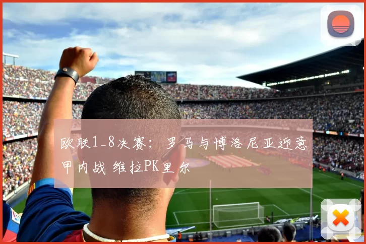 欧联1_8决赛：罗马与博洛尼亚迎意甲内战 维拉PK里尔
